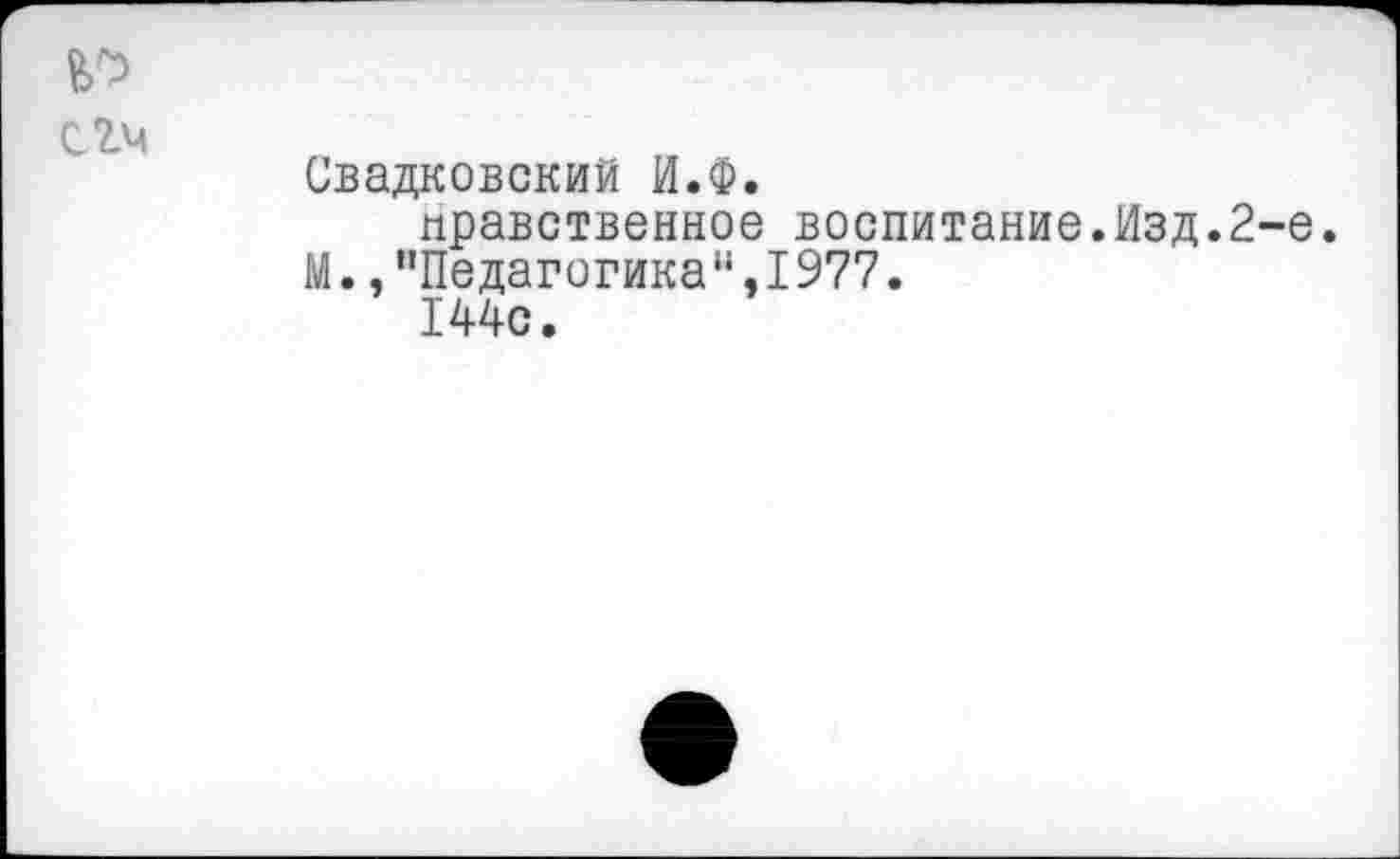 ﻿Свадковский И.Ф.
нравственное воспитание.Изд.2-е.
М. /'Педагогика",1977.
144с.